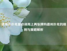 德州扑扑克是必须用上两张牌吗德州扑克的规则与策略解析