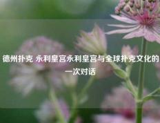 德州扑克 永利皇宫永利皇宫与全球扑克文化的一次对话
