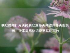 联众德州扑克关闭联众宣布关闭德州扑克服务器，玩家需尽快切换至其他平台