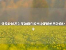 外盘让球怎么买如何在股市中正确使用外盘让球