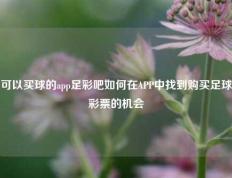 可以买球的app足彩吧如何在APP中找到购买足球彩票的机会