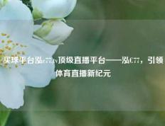 买球平台泓c77,tv顶级直播平台——泓C77，引领体育直播新纪元