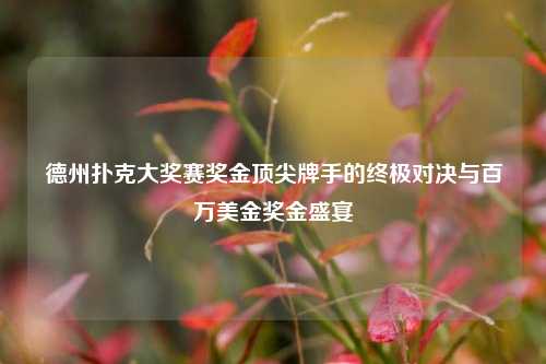 德州扑克大奖赛奖金顶尖牌手的终极对决与百万美金奖金盛宴