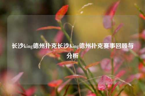 长沙king德州扑克长沙King德州扑克赛事回顾与分析