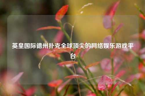 英皇国际德州扑克全球顶尖的网络娱乐游戏平台