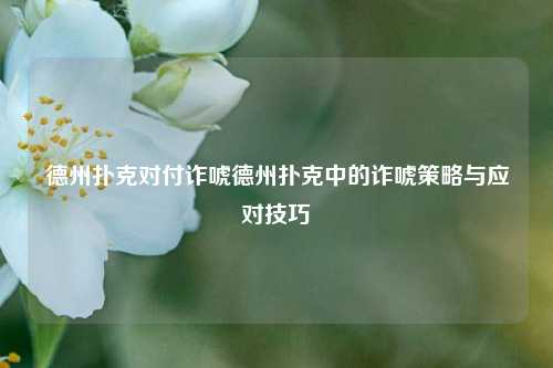 德州扑克对付诈唬德州扑克中的诈唬策略与应对技巧