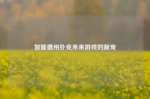 智能德州扑克未来游戏的新宠