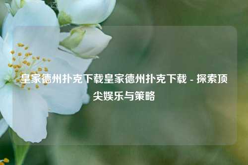 皇家德州扑克下载皇家德州扑克下载 - 探索顶尖娱乐与策略