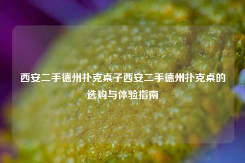 西安二手德州扑克桌子西安二手德州扑克桌的选购与体验指南