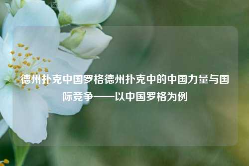 德州扑克中国罗格德州扑克中的中国力量与国际竞争——以中国罗格为例