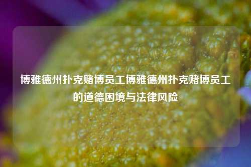 博雅德州扑克赌博员工博雅德州扑克赌博员工的道德困境与法律风险