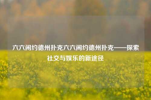 六六闲约德州扑克六六闲约德州扑克——探索社交与娱乐的新途径
