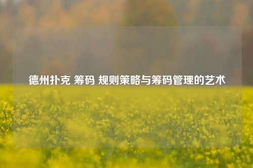德州扑克 筹码 规则策略与筹码管理的艺术