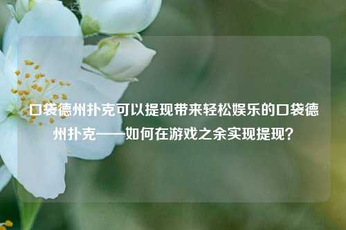 口袋德州扑克可以提现带来轻松娱乐的口袋德州扑克——如何在游戏之余实现提现？