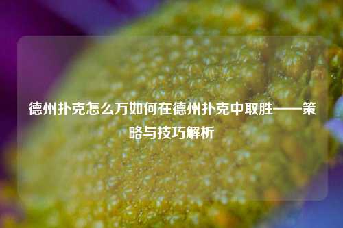 德州扑克怎么万如何在德州扑克中取胜——策略与技巧解析
