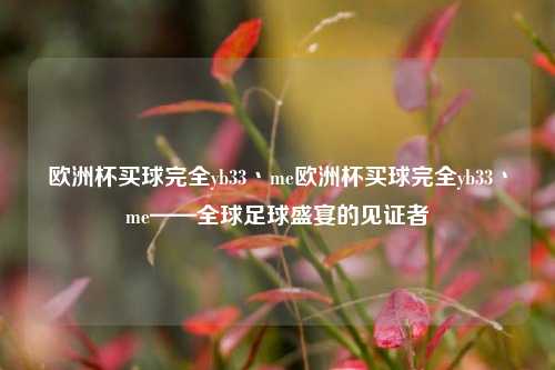 欧洲杯买球完全yb33丶me欧洲杯买球完全yb33丶me——全球足球盛宴的见证者