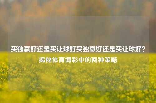 买独赢好还是买让球好买独赢好还是买让球好？揭秘体育博彩中的两种策略