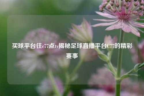 买球平台往c77点tv揭秘足球直播平台C77的精彩赛事