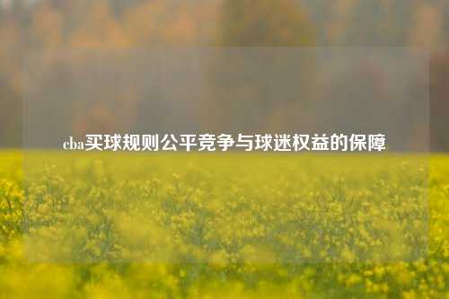 cba买球规则公平竞争与球迷权益的保障