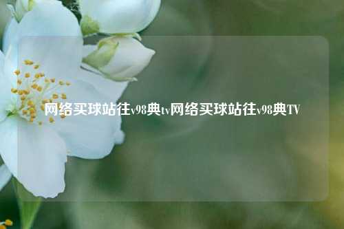 网络买球站往v98典tv网络买球站往v98典TV