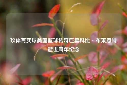 玖体育买球美国篮球传奇巨星科比·布莱恩特逝世周年纪念