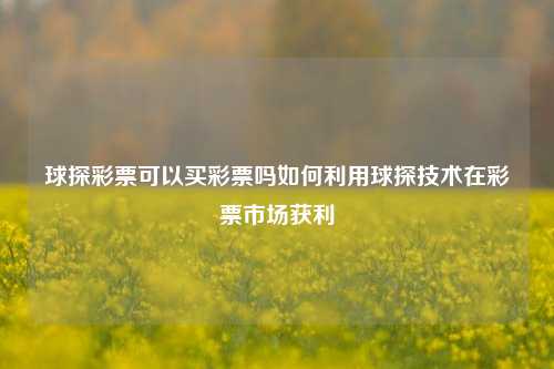 球探彩票可以买彩票吗如何利用球探技术在彩票市场获利
