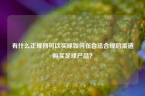 有什么正规网可以买球如何在合法合规的渠道购买足球产品？