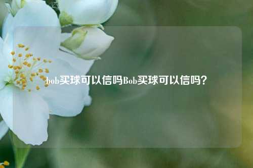 bob买球可以信吗Bob买球可以信吗？