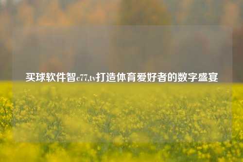 买球软件智c77,tv打造体育爱好者的数字盛宴