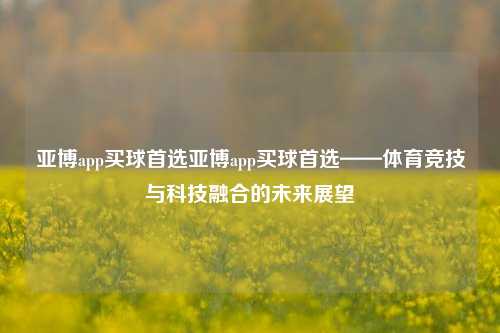 亚博app买球首选亚博app买球首选——体育竞技与科技融合的未来展望
