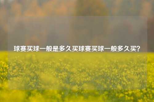 球赛买球一般是多久买球赛买球一般多久买？