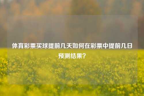 体育彩票买球提前几天如何在彩票中提前几日预测结果？