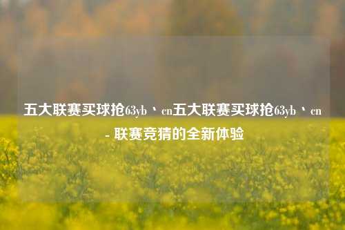 五大联赛买球抢63yb丶cn五大联赛买球抢63yb丶cn - 联赛竞猜的全新体验